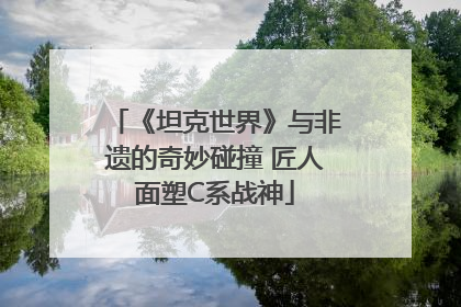 《坦克世界》与非遗的奇妙碰撞 匠人面塑C系战神