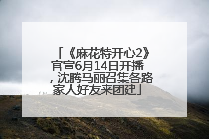 《麻花特开心2》官宣6月14日开播，沈腾马丽召集各路家人好友来团建
