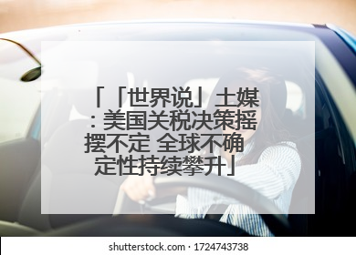 「世界说」土媒：美国关税决策摇摆不定 全球不确定性持续攀升