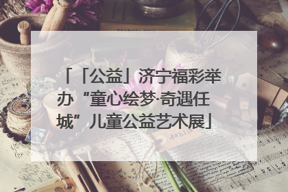 「公益」济宁福彩举办“童心绘梦·奇遇任城”儿童公益艺术展