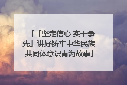 「坚定信心 实干争先」讲好铸牢中华民族共同体意识青海故事