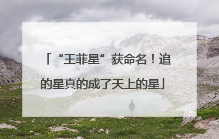 “王菲星”获命名！追的星真的成了天上的星