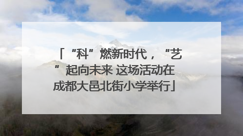 “科”燃新时代，“艺”起向未来 这场活动在成都大邑北街小学举行