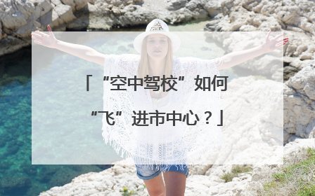 “空中驾校”如何“飞”进市中心？