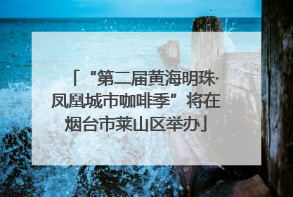 “第二届黄海明珠·凤凰城市咖啡季”将在烟台市莱山区举办