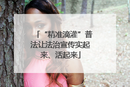 “精准滴灌”普法让法治宣传实起来、活起来