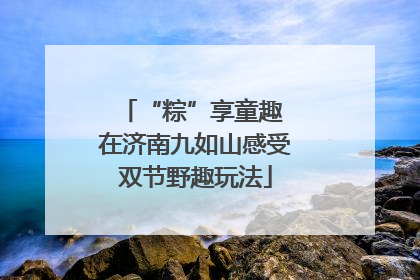 “粽”享童趣 在济南九如山感受双节野趣玩法