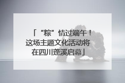 “粽”情过端午！这场主题文化活动将在四川蓬溪启幕