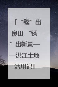 “缝”出良田 “锈”出新景——洪江土地活用记