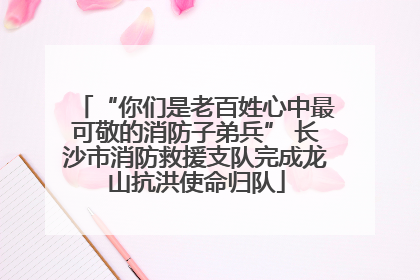 “你们是老百姓心中最可敬的消防子弟兵” 长沙市消防救援支队完成龙山抗洪使命归队