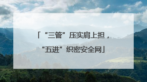 “三管”压实肩上担，“五进”织密安全网