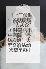 “三伏贴”首贴现场“人从众”！驻马店市中医院“冬病夏治”大型义诊活动火热举办