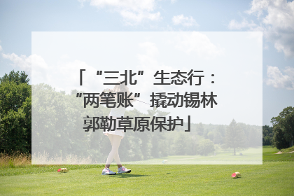 “三北”生态行：“两笔账”撬动锡林郭勒草原保护