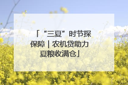 “三夏”时节探保障｜农机贷助力夏粮收满仓