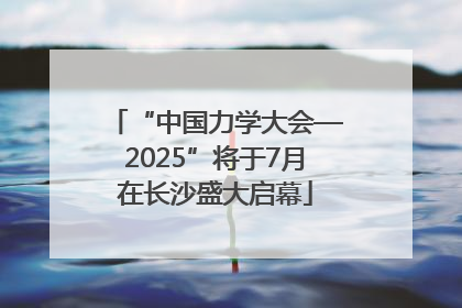 “中国力学大会—2025”将于7月在长沙盛大启幕