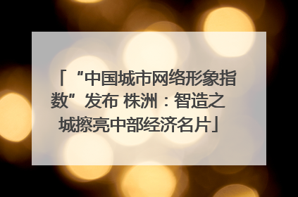 “中国城市网络形象指数”发布 株洲：智造之城擦亮中部经济名片