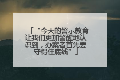 “今天的警示教育让我们更加警醒地认识到，办案者首先要守得住底线”