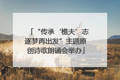 “传承‘樵夫’志逐梦再出发”主题原创诗歌朗诵会举办