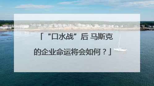“口水战”后 马斯克的企业命运将会如何？