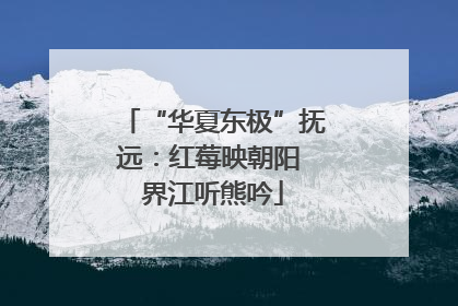“华夏东极”抚远：红莓映朝阳 界江听熊吟
