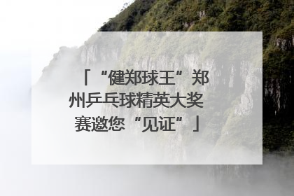 “健郑球王”郑州乒乓球精英大奖赛邀您“见证”
