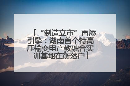 “制造立市”再添引擎：湖南首个特高压输变电产教融合实训基地在衡落户