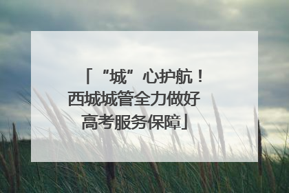“城”心护航！西城城管全力做好高考服务保障