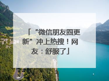“微信朋友圈更新”冲上热搜！网友：舒服了