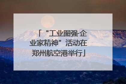 “工业图强·企业家精神”活动在郑州航空港举行