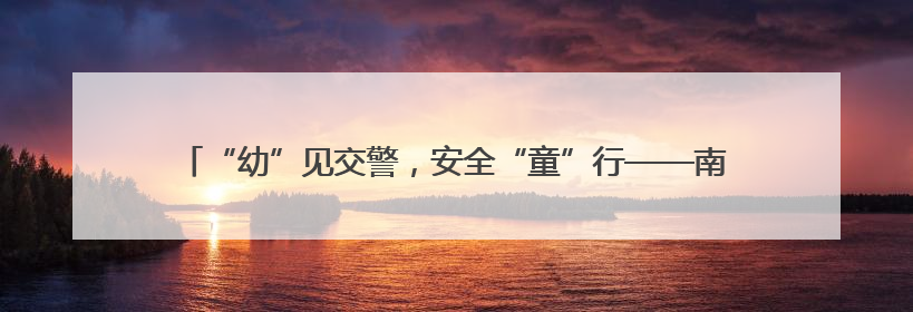 “幼”见交警，安全“童”行——南京江宁交警走进校园宣讲交通安全