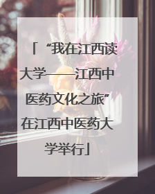 “我在江西读大学——江西中医药文化之旅”在江西中医药大学举行