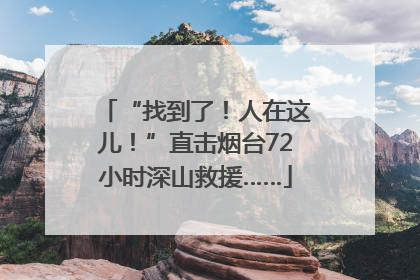 “找到了！人在这儿！”直击烟台72小时深山救援……
