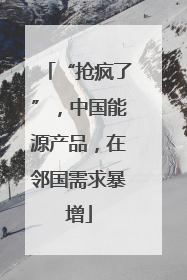 “抢疯了”，中国能源产品，在邻国需求暴增