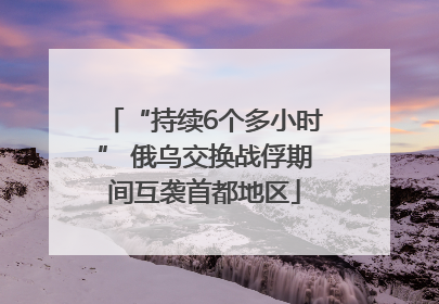 “持续6个多小时” 俄乌交换战俘期间互袭首都地区