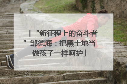 “新征程上的奋斗者”邹德海：把黑土地当做孩子一样呵护
