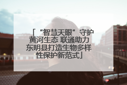 “智慧天眼”守护黄河生态 联通助力东明县打造生物多样性保护新范式
