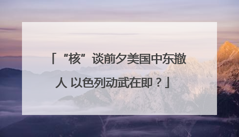 “核”谈前夕美国中东撤人 以色列动武在即？