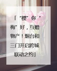 “樱”你“梅”好，互赠物产！烟台和三门开启跨城联动之约