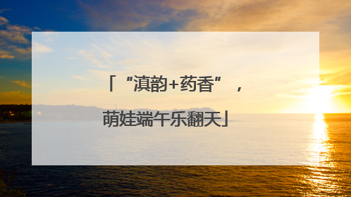 “滇韵+药香”，萌娃端午乐翻天
