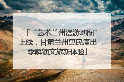 “艺术兰州漫游地图”上线，甘肃兰州惠民演出季解锁文旅新体验