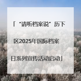 “请听档案说”历下区2025年国际档案日系列宣传活动启动