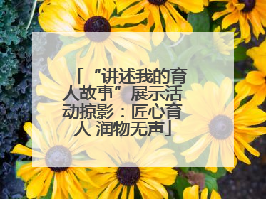 “讲述我的育人故事”展示活动掠影：匠心育人 润物无声