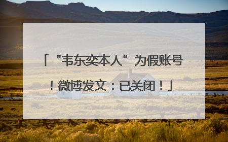 “韦东奕本人”为假账号！微博发文：已关闭！