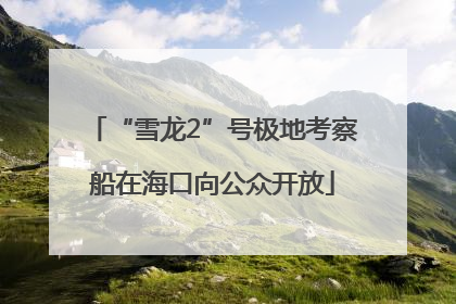 “雪龙2”号极地考察船在海口向公众开放