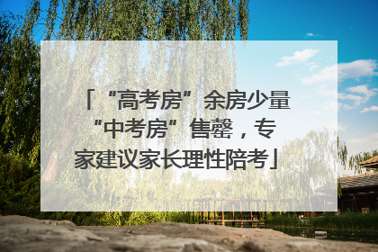 “高考房”余房少量 “中考房”售罄，专家建议家长理性陪考
