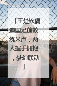 王楚钦偶遇国足前教练米卢，两人握手拥抱，梦幻联动
