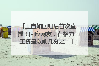 王自如回归后首次直播！回应网友：在格力工资是以前几分之一