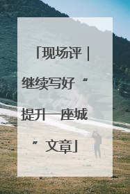 现场评｜继续写好“提升一座城”文章