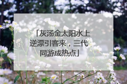 灰汤金太阳水上逆漂引客来，三代同游成热点