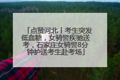 点赞河北丨考生突发低血糖，女骑警疾驰送考，石家庄女骑警8分钟护送考生赴考场